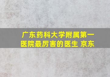 广东药科大学附属第一医院最厉害的医生 京东